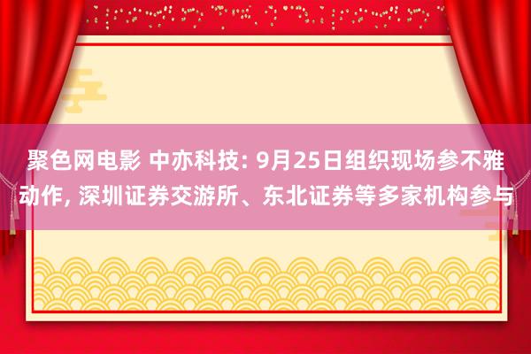 聚色网电影 中亦科技: 9月25日组织现场参不雅动作， 深圳证券交游所、东北证券等多家机构参与