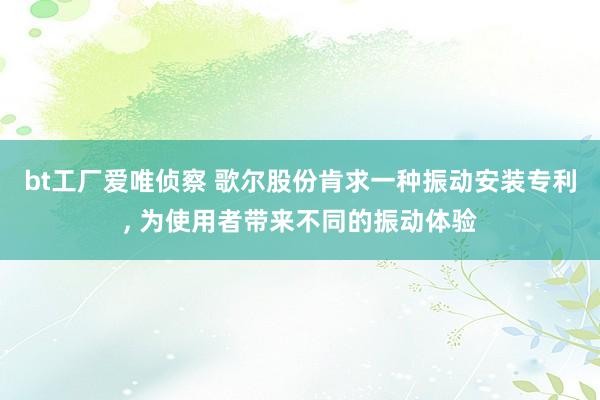 bt工厂爱唯侦察 歌尔股份肯求一种振动安装专利， 为使用者带来不同的振动体验