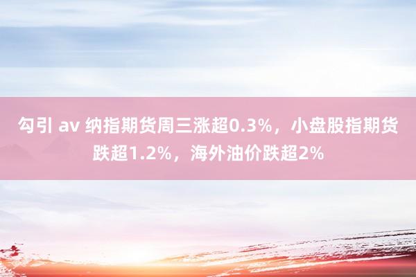 勾引 av 纳指期货周三涨超0.3%，小盘股指期货跌超1.2%，海外油价跌超2%