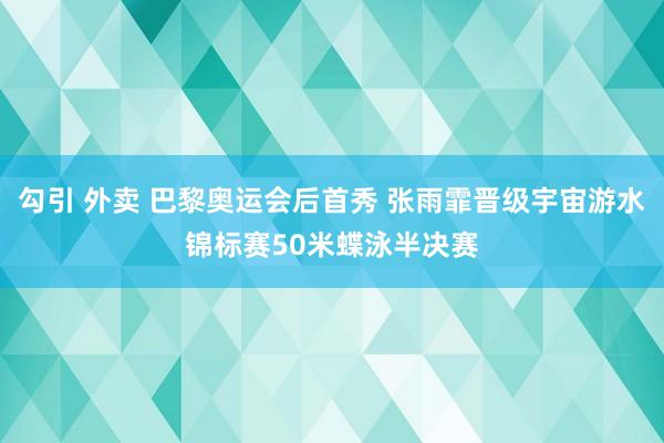 勾引 外卖 巴黎奥运会后首秀 张雨霏晋级宇宙游水锦标赛50米蝶泳半决赛