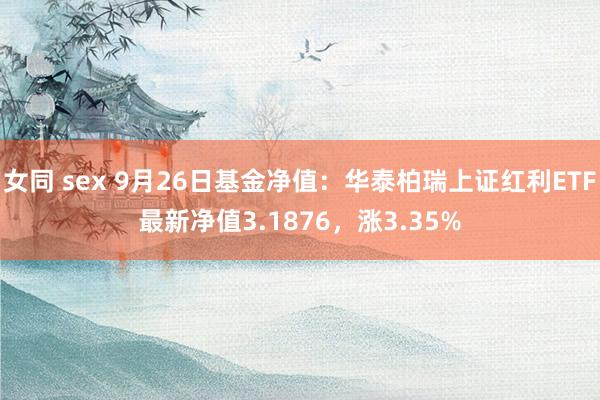 女同 sex 9月26日基金净值：华泰柏瑞上证红利ETF最新净值3.1876，涨3.35%