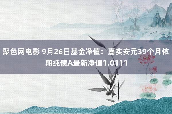 聚色网电影 9月26日基金净值：嘉实安元39个月依期纯债A最新净值1.0111