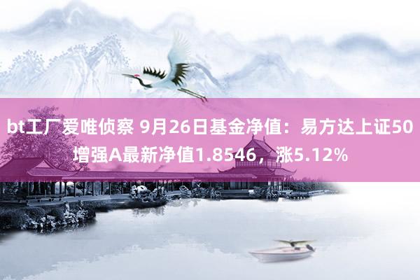 bt工厂爱唯侦察 9月26日基金净值：易方达上证50增强A最新净值1.8546，涨5.12%