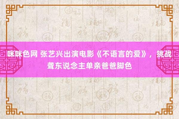 咪咪色网 张艺兴出演电影《不语言的爱》，挑战聋东说念主单亲爸爸脚色