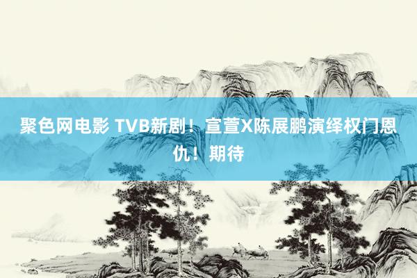 聚色网电影 TVB新剧！宣萱X陈展鹏演绎权门恩仇！期待