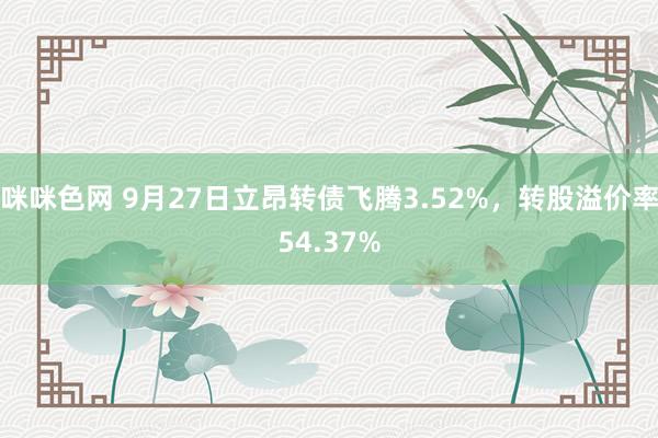 咪咪色网 9月27日立昂转债飞腾3.52%，转股溢价率54.37%