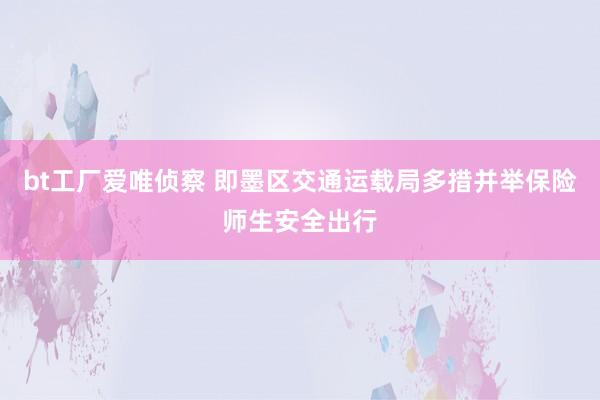 bt工厂爱唯侦察 即墨区交通运载局多措并举保险师生安全出行