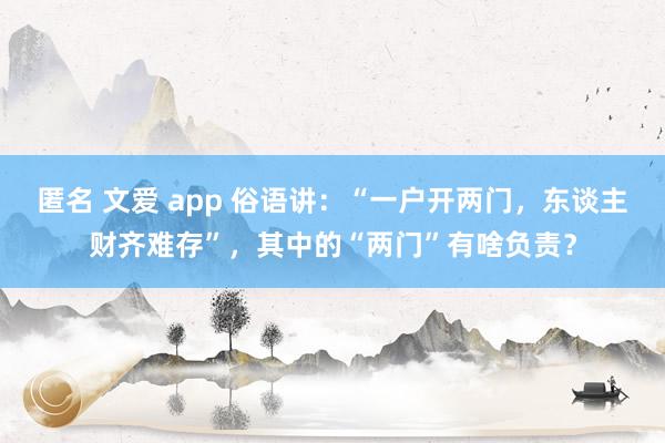 匿名 文爱 app 俗语讲：“一户开两门，东谈主财齐难存”，其中的“两门”有啥负责？