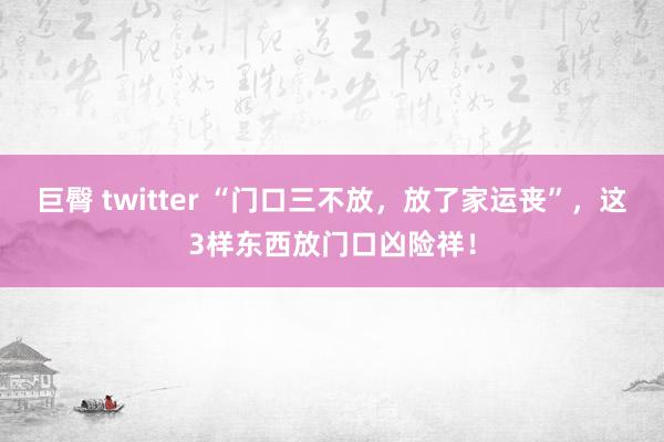 巨臀 twitter “门口三不放，放了家运丧”，这3样东西放门口凶险祥！