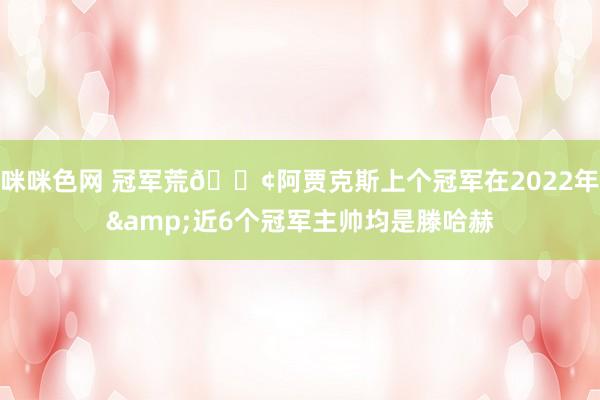 咪咪色网 冠军荒😢阿贾克斯上个冠军在2022年&近6个冠军主帅均是滕哈赫