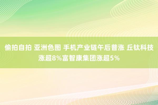 偷拍自拍 亚洲色图 手机产业链午后普涨 丘钛科技涨超8%富智康集团涨超5%