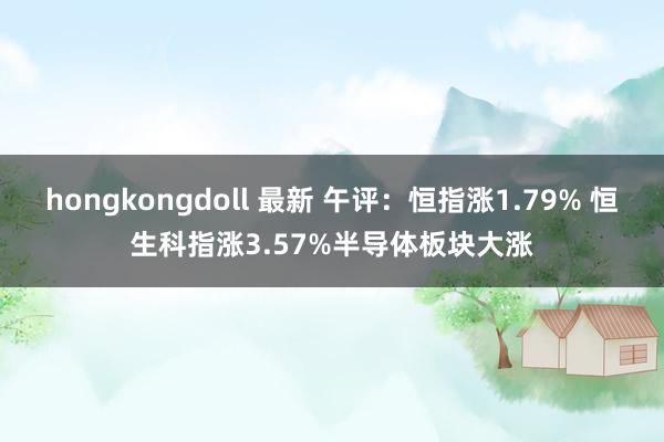 hongkongdoll 最新 午评：恒指涨1.79% 恒生科指涨3.57%半导体板块大涨