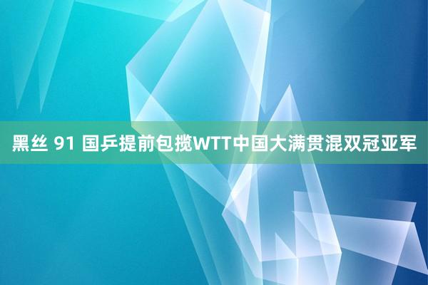 黑丝 91 国乒提前包揽WTT中国大满贯混双冠亚军