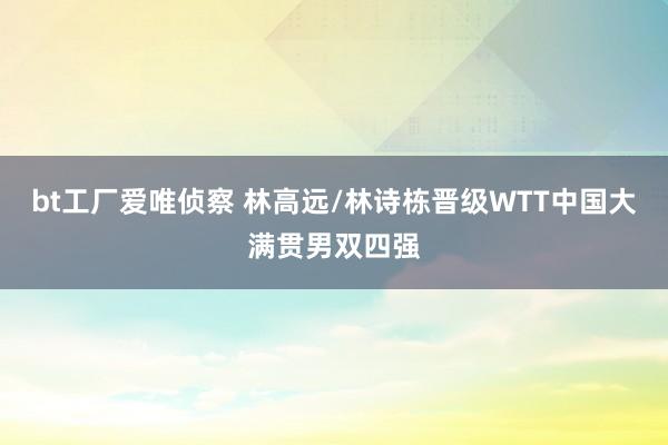 bt工厂爱唯侦察 林高远/林诗栋晋级WTT中国大满贯男双四强