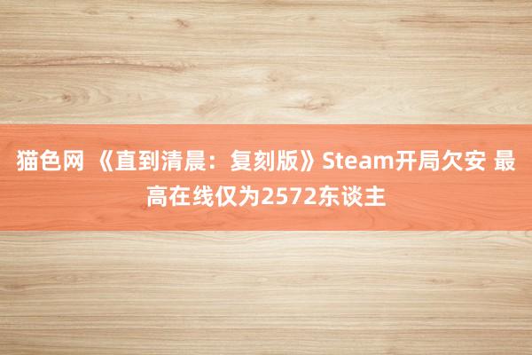 猫色网 《直到清晨：复刻版》Steam开局欠安 最高在线仅为2572东谈主