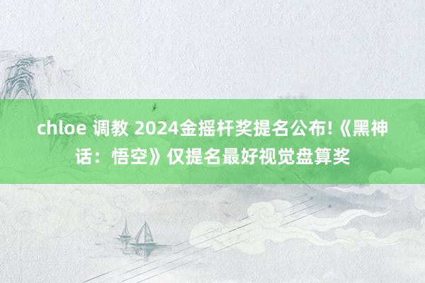 chloe 调教 2024金摇杆奖提名公布!《黑神话：悟空》仅提名最好视觉盘算奖