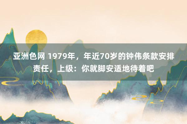 亚洲色网 1979年，年近70岁的钟伟条款安排责任，上级：你就脚安适地待着吧