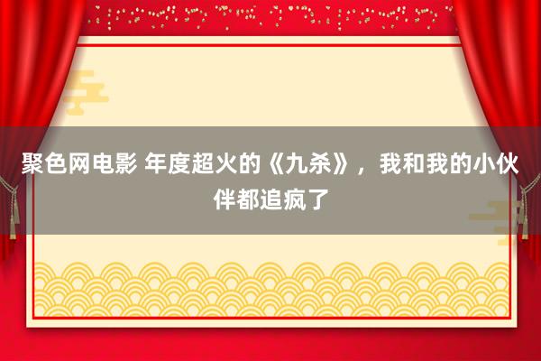 聚色网电影 年度超火的《九杀》，我和我的小伙伴都追疯了