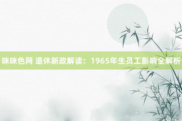 咪咪色网 退休新政解读：1965年生员工影响全解析