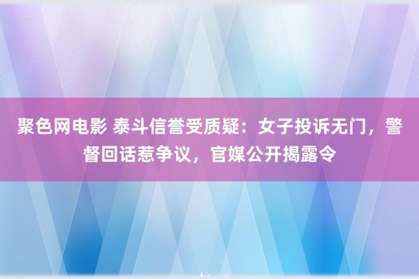 聚色网电影 泰斗信誉受质疑：女子投诉无门，警督回话惹争议，官媒公开揭露令