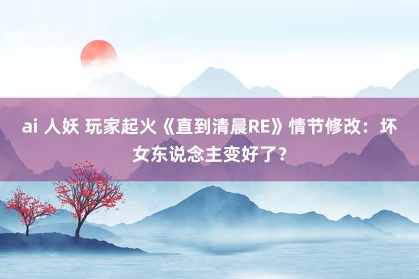 ai 人妖 玩家起火《直到清晨RE》情节修改：坏女东说念主变好了？