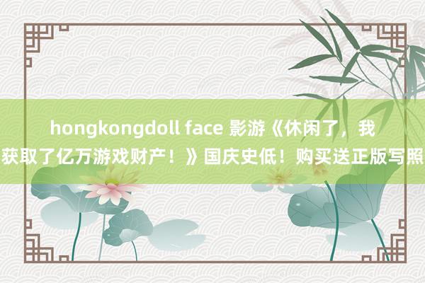 hongkongdoll face 影游《休闲了，我获取了亿万游戏财产！》国庆史低！购买送正版写照