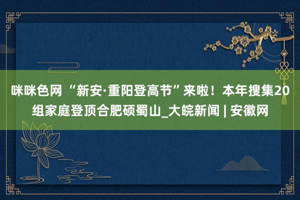 咪咪色网 “新安·重阳登高节”来啦！本年搜集20组家庭登顶合肥硕蜀山_大皖新闻 | 安徽网