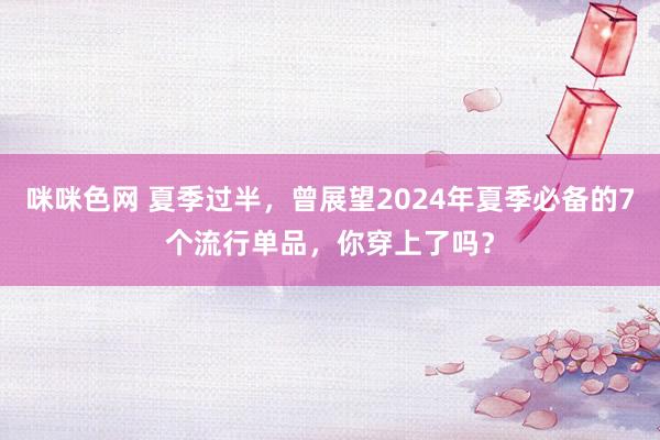 咪咪色网 夏季过半，曾展望2024年夏季必备的7个流行单品，你穿上了吗？