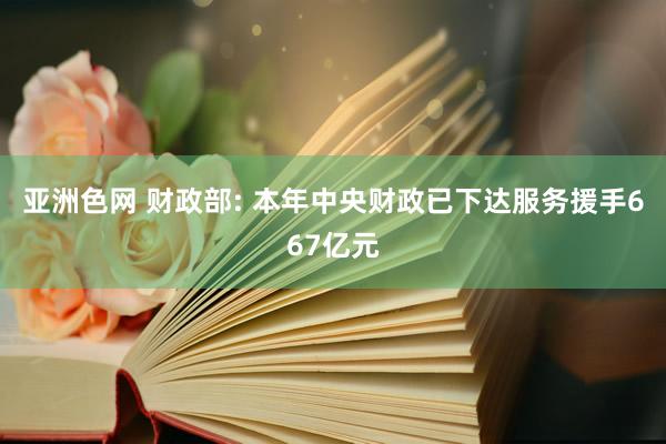 亚洲色网 财政部: 本年中央财政已下达服务援手667亿元