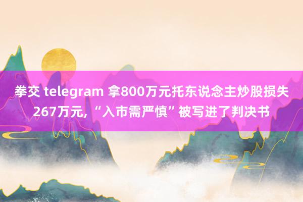 拳交 telegram 拿800万元托东说念主炒股损失267万元， “入市需严慎”被写进了判决书