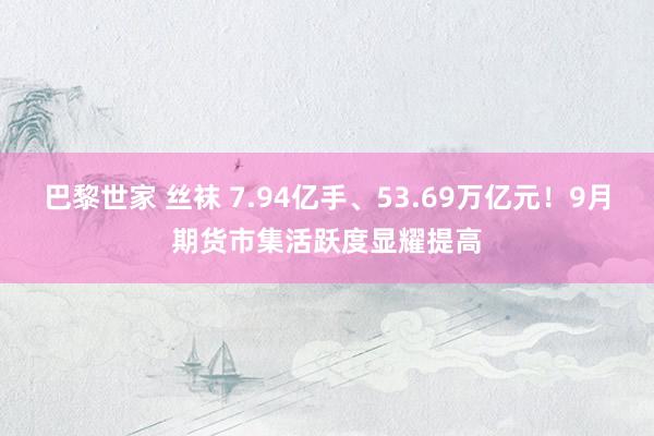 巴黎世家 丝袜 7.94亿手、53.69万亿元！9月期货市集活跃度显耀提高