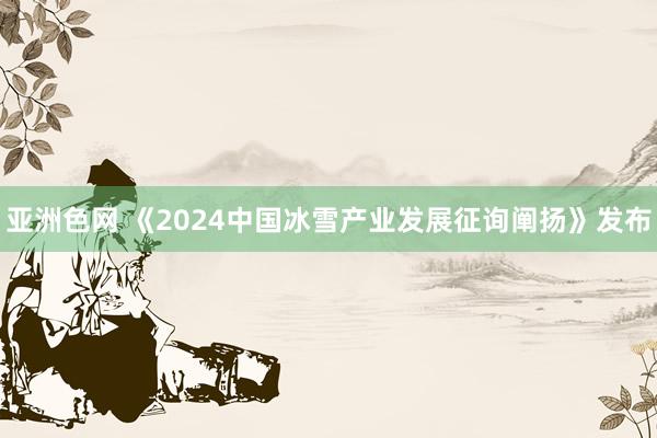 亚洲色网 《2024中国冰雪产业发展征询阐扬》发布