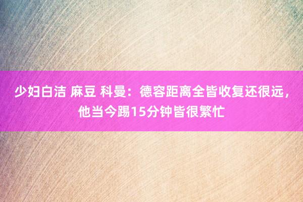 少妇白洁 麻豆 科曼：德容距离全皆收复还很远，他当今踢15分钟皆很繁忙