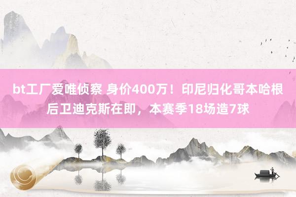 bt工厂爱唯侦察 身价400万！印尼归化哥本哈根后卫迪克斯在即，本赛季18场造7球