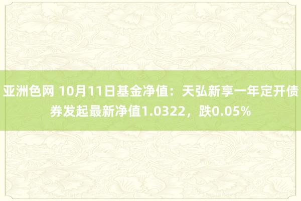 亚洲色网 10月11日基金净值：天弘新享一年定开债券发起最新净值1.0322，跌0.05%