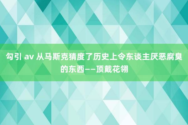 勾引 av 从马斯克猜度了历史上令东谈主厌恶腐臭的东西——顶戴花翎