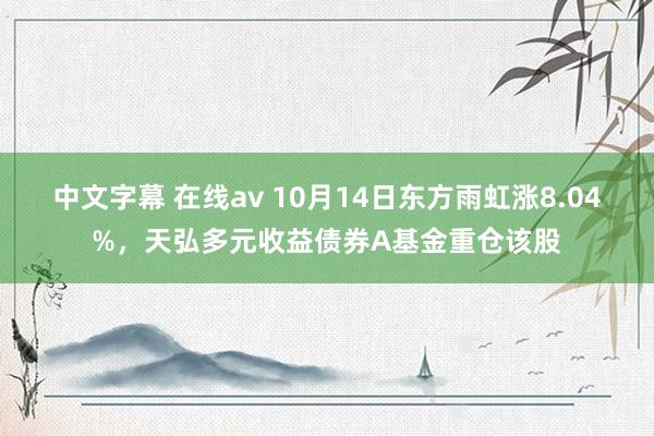 中文字幕 在线av 10月14日东方雨虹涨8.04%，天弘多元收益债券A基金重仓该股