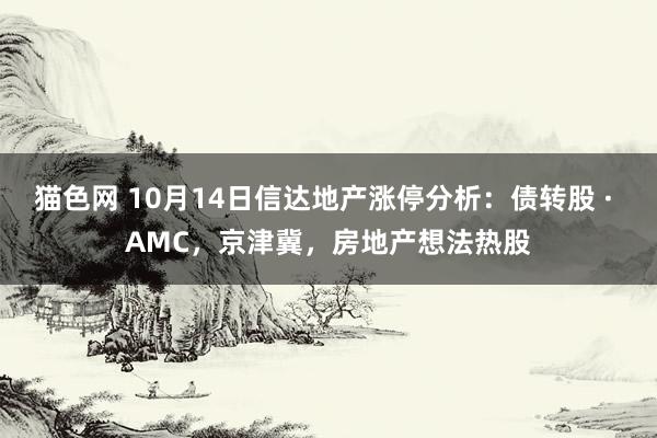 猫色网 10月14日信达地产涨停分析：债转股 · AMC，京津冀，房地产想法热股