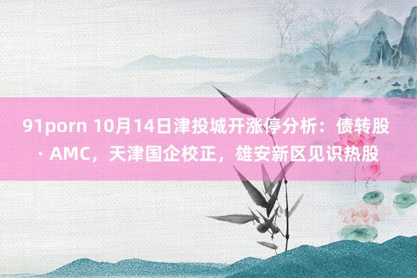 91porn 10月14日津投城开涨停分析：债转股 · AMC，天津国企校正，雄安新区见识热股