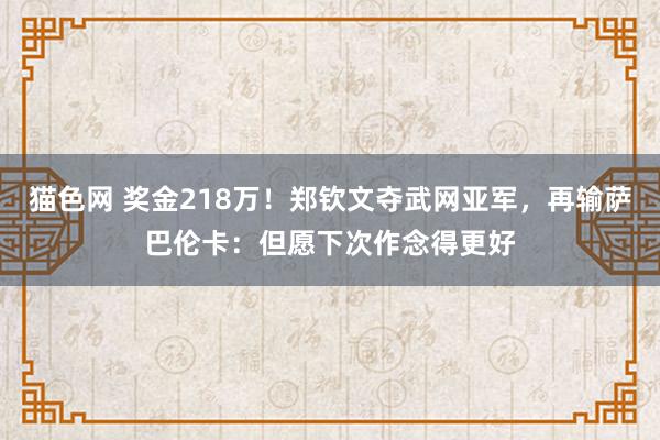 猫色网 奖金218万！郑钦文夺武网亚军，再输萨巴伦卡：但愿下次作念得更好