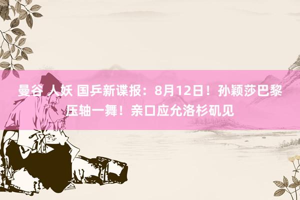 曼谷 人妖 国乒新谍报：8月12日！孙颖莎巴黎压轴一舞！亲口应允洛杉矶见