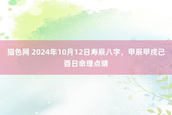 猫色网 2024年10月12日寿辰八字，甲辰甲戍己酉日命理点晴