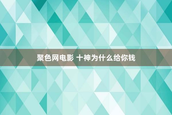 聚色网电影 十神为什么给你钱