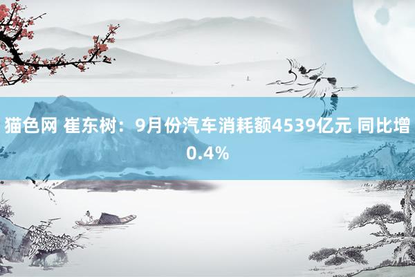 猫色网 崔东树：9月份汽车消耗额4539亿元 同比增0.4%