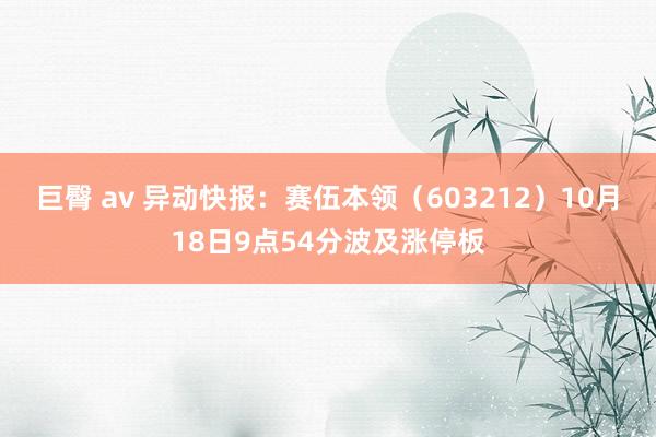 巨臀 av 异动快报：赛伍本领（603212）10月18日9点54分波及涨停板