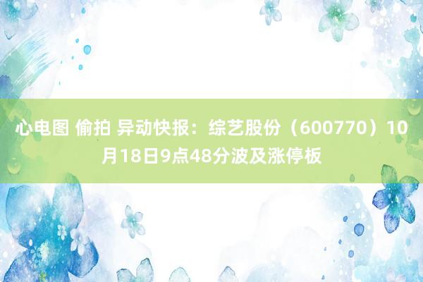 心电图 偷拍 异动快报：综艺股份（600770）10月18日9点48分波及涨停板