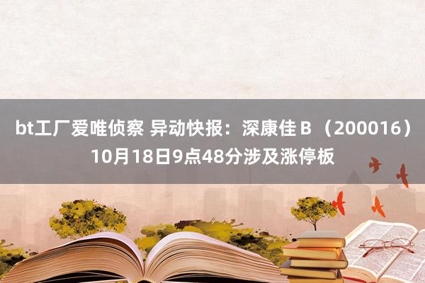 bt工厂爱唯侦察 异动快报：深康佳Ｂ（200016）10月18日9点48分涉及涨停板