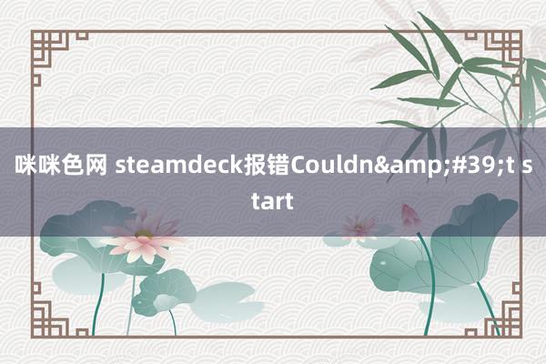 咪咪色网 steamdeck报错Couldn&#39;t start