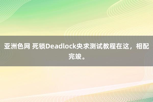 亚洲色网 死锁Deadlock央求测试教程在这，相配完竣。