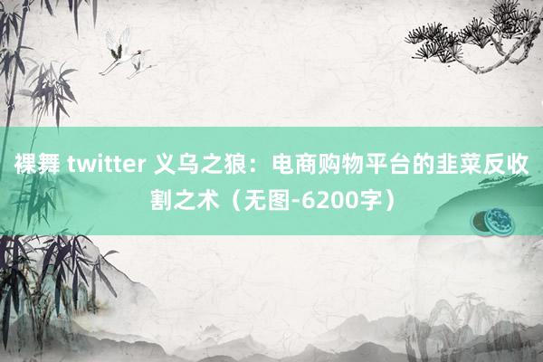 裸舞 twitter 义乌之狼：电商购物平台的韭菜反收割之术（无图-6200字）